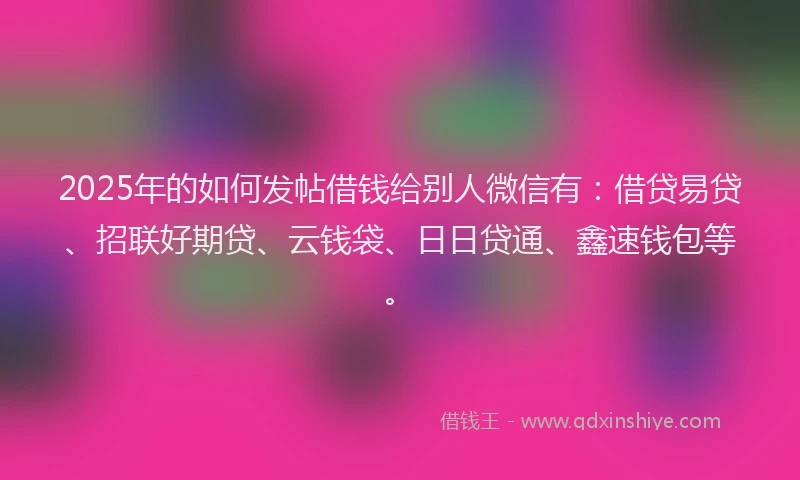 2025年的如何发帖借钱给别人微信有：借贷易贷、招联好期贷、云钱袋、日日贷通、鑫速钱包等。
