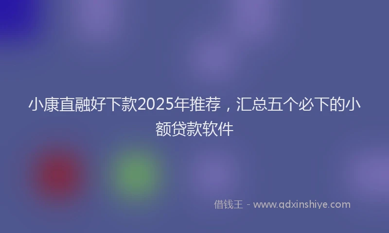 小康直融好下款2025年推荐，汇总五个必下的小额贷款软件