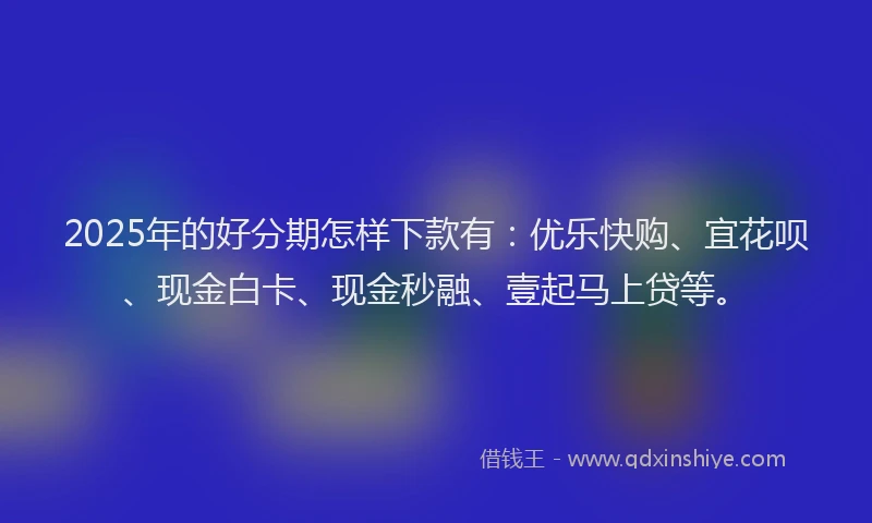 2025年的好分期怎样下款有：优乐快购、宜花呗、现金白卡、现金秒融、壹起马上贷等。