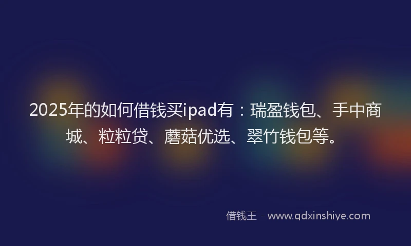 2025年的如何借钱买ipad有：瑞盈钱包、手中商城、粒粒贷、蘑菇优选、翠竹钱包等。