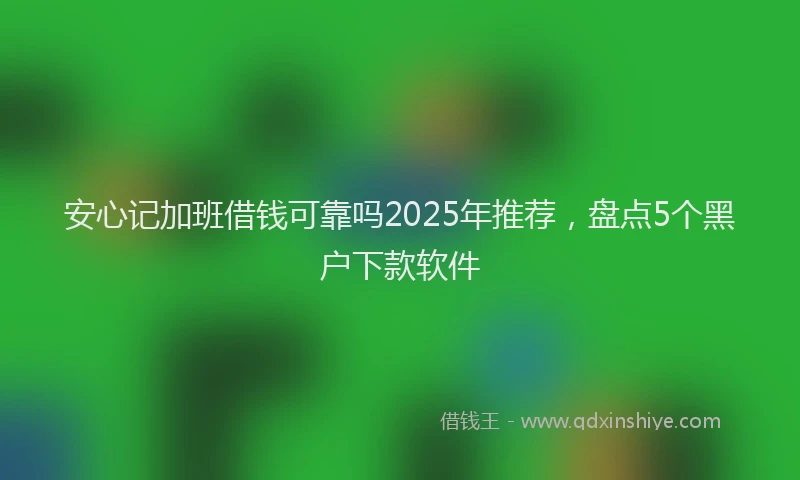 安心记加班借钱可靠吗2025年推荐,盘点5个黑户下款软件