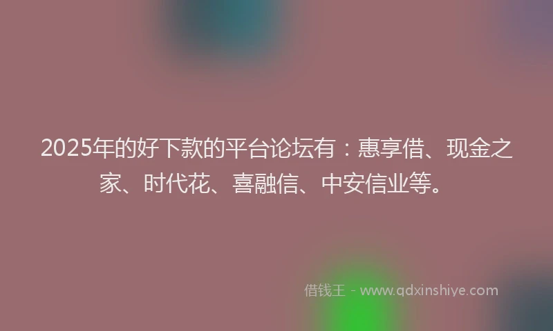 2025年的好下款的平台论坛有：惠享借、现金之家、时代花、喜融信、中安信业等。