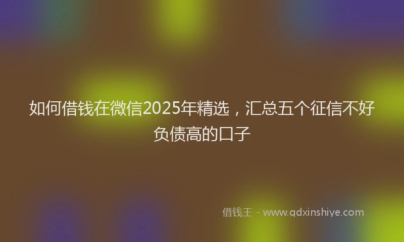 如何借钱在微信2025年精选，汇总五个征信不好负债高的口子