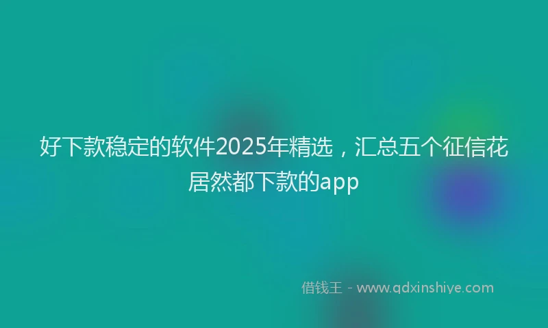 好下款稳定的软件2025年精选，汇总五个征信花居然都下款的app