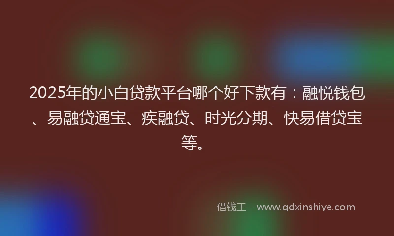 2025年的小白贷款平台哪个好下款有:融悦钱包、易融贷通宝、疾融贷、时光分期、快易借贷宝等。