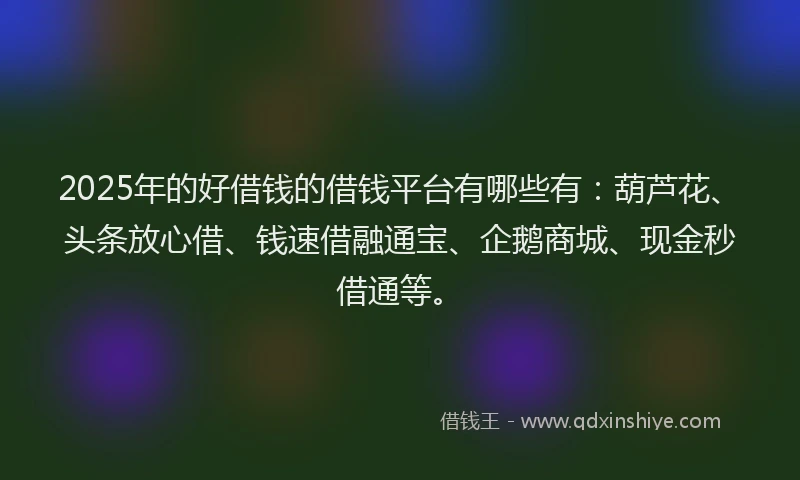 2025年的好借钱的借钱平台有哪些有：葫芦花、头条放心借、钱速借融通宝、企鹅商城、现金秒借通等。