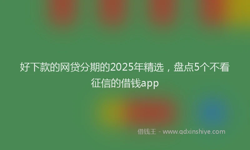 好下款的网贷分期的2025年精选，盘点5个不看征信的借钱app