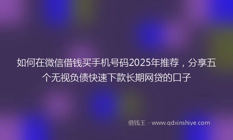 如何在微信借钱买手机号码2025年推荐，分享五个无视负债快速下款长期网贷的口子