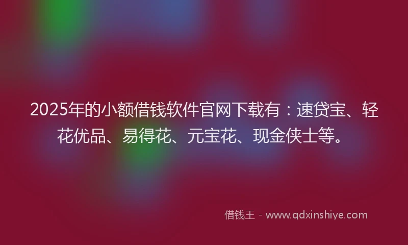 2025年的小额借钱软件官网下载有：速贷宝、轻花优品、易得花、元宝花、现金侠士等。