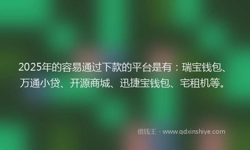 2025年的容易通过下款的平台是有：瑞宝钱包、万通小贷、开源商城、迅捷宝钱包、宅租机等。