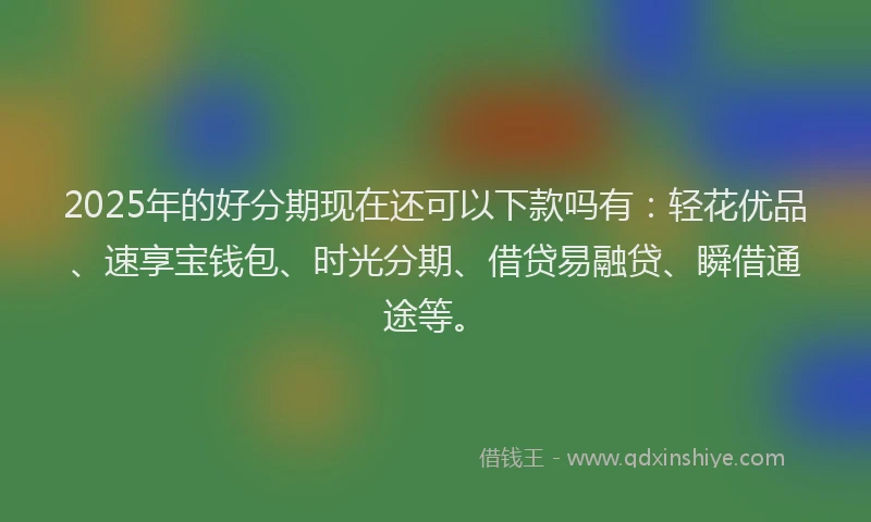 2025年的好分期现在还可以下款吗有：轻花优品、速享宝钱包、时光分期、借贷易融贷、瞬借通途等。