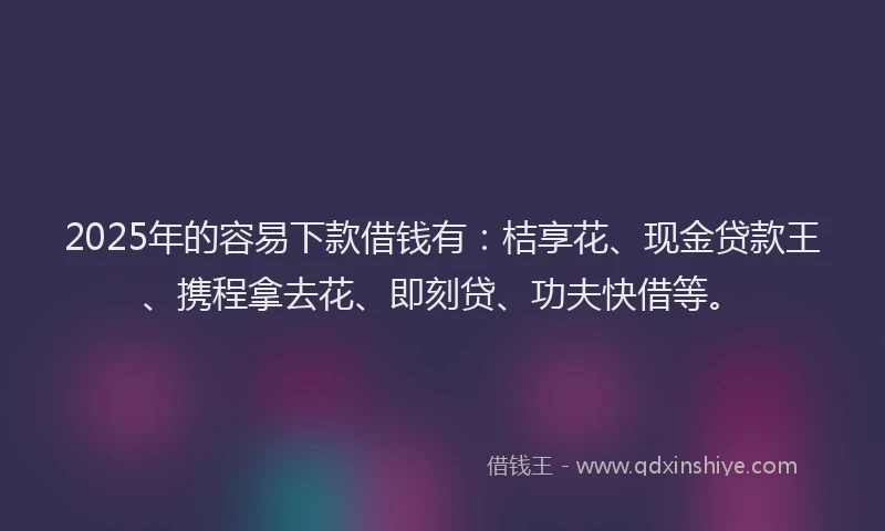 2025年的容易下款借钱有：桔享花、现金贷款王、携程拿去花、即刻贷、功夫快借等。