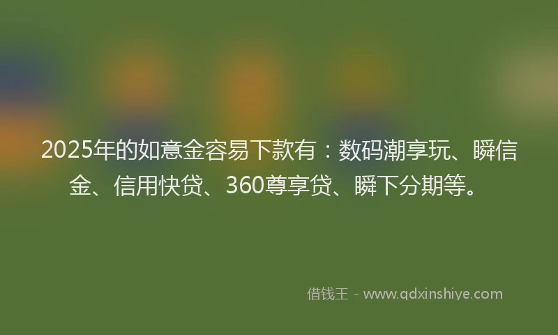2025年的如意金容易下款有：数码潮享玩、瞬信金、信用快贷、360尊享贷、瞬下分期等。