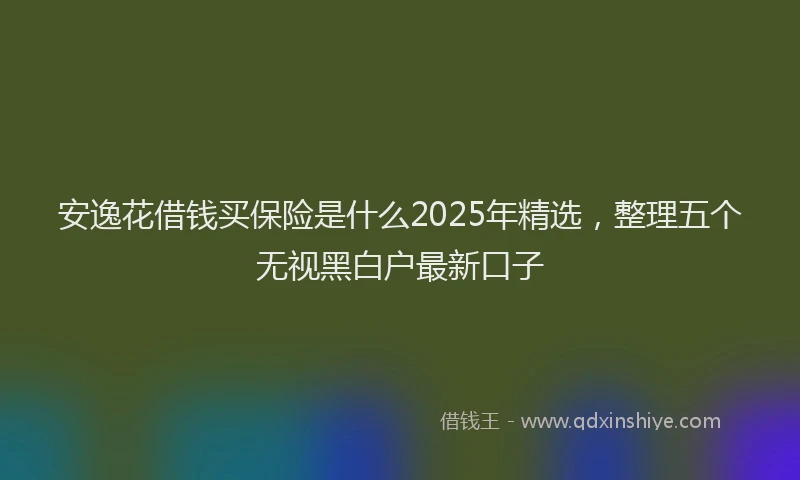 安逸花借钱买保险是什么2025年精选，整理五个无视黑白户最新口子