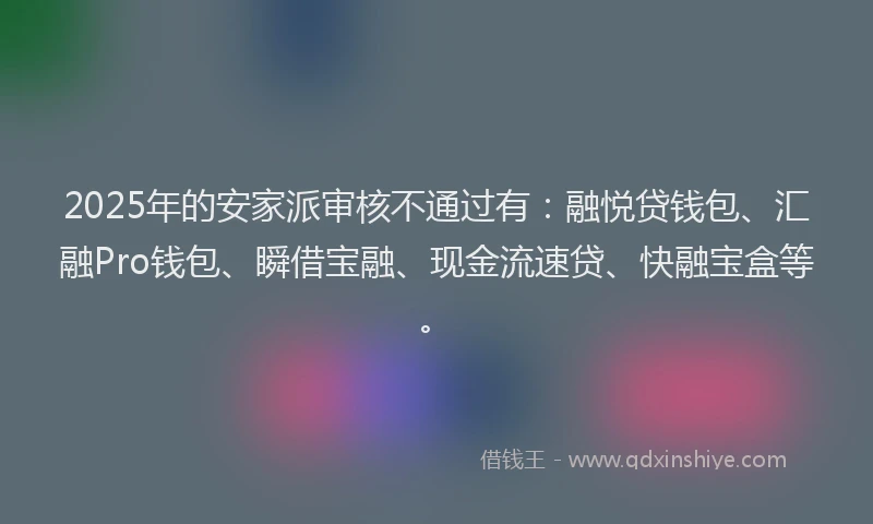 2025年的安家派审核不通过有：融悦贷钱包、汇融Pro钱包、瞬借宝融、现金流速贷、快融宝盒等。