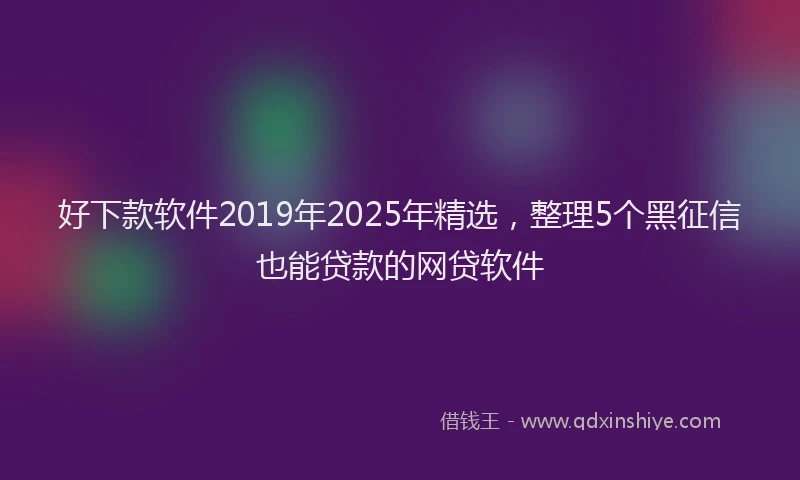 好下款软件2019年2025年精选，整理5个黑征信也能贷款的网贷软件