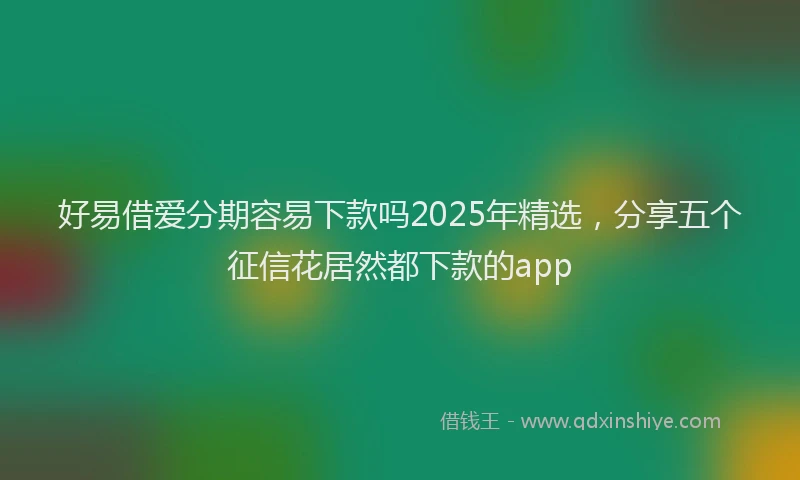 好易借爱分期容易下款吗2025年精选，分享五个征信花居然都下款的app