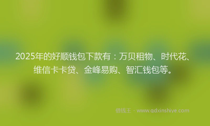 2025年的好顺钱包下款有：万贝租物、时代花、维信卡卡贷、金峰易购、智汇钱包等。