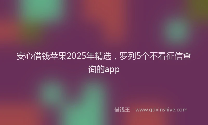 安心借钱苹果2025年精选，罗列5个不看征信查询的app