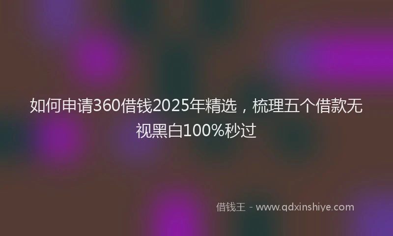 如何申请360借钱2025年精选，梳理五个借款无视黑白100%秒过