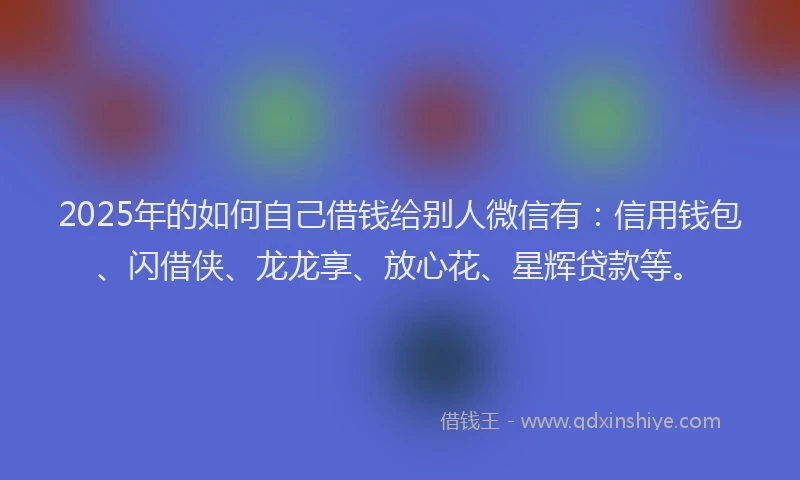 2025年的如何自己借钱给别人微信有：信用钱包、闪借侠、龙龙享、放心花、星辉贷款等。
