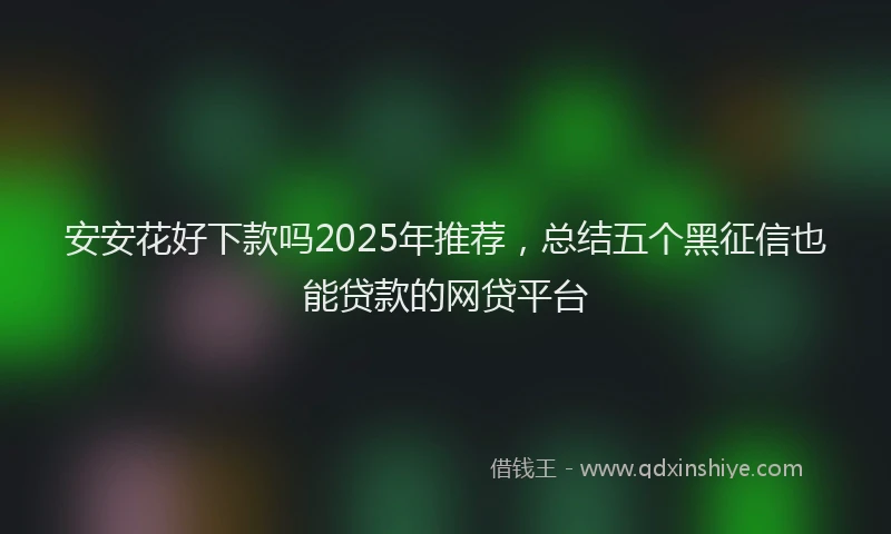安安花好下款吗2025年推荐，总结五个黑征信也能贷款的网贷平台