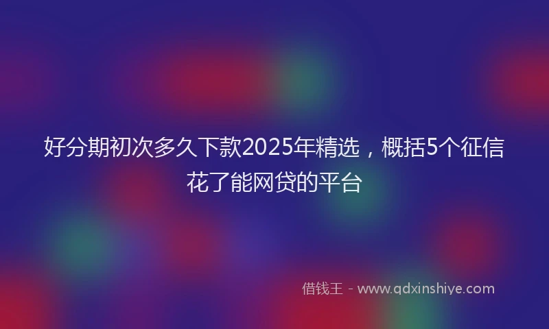 好分期初次多久下款2025年精选，概括5个征信花了能网贷的平台
