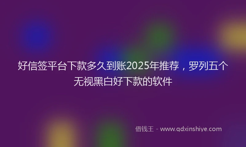 好信签平台下款多久到账2025年推荐，罗列五个无视黑白好下款的软件