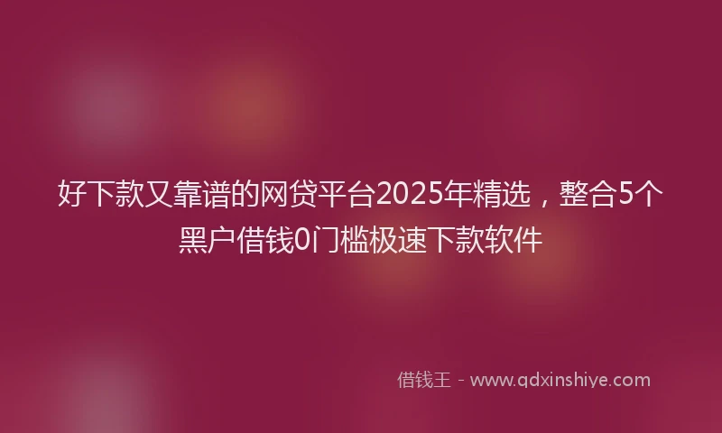 好下款又靠谱的网贷平台2025年精选，整合5个黑户借钱0门槛极速下款软件