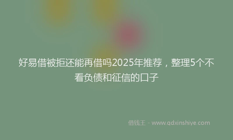 好易借被拒还能再借吗2025年推荐，整理5个不看负债和征信的口子