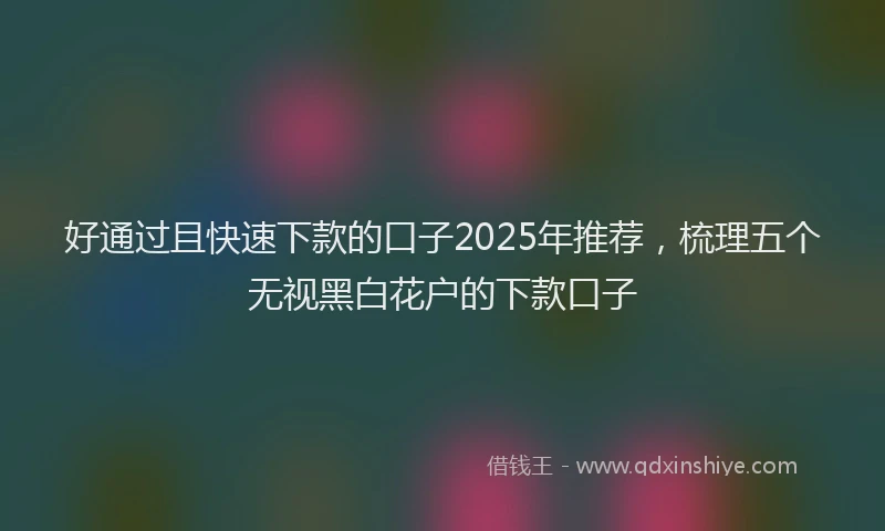 好通过且快速下款的口子2025年推荐，梳理五个无视黑白花户的下款口子