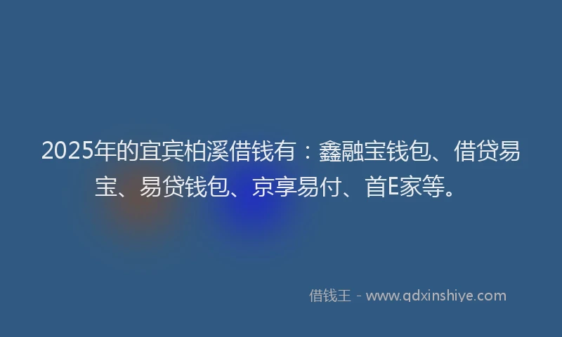 2025年的宜宾柏溪借钱有：鑫融宝钱包、借贷易宝、易贷钱包、京享易付、首E家等。