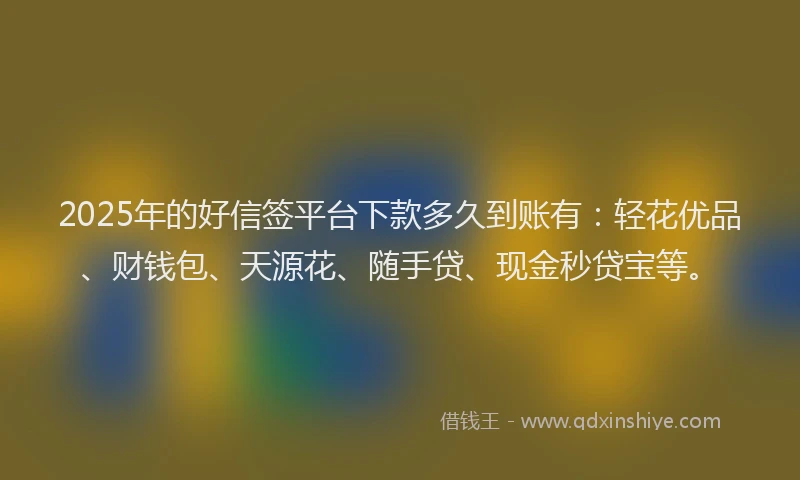 2025年的好信签平台下款多久到账有：轻花优品、财钱包、天源花、随手贷、现金秒贷宝等。