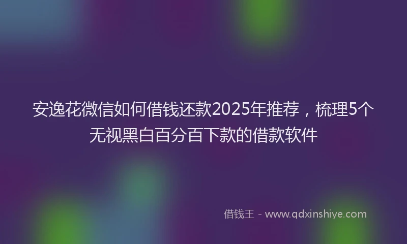 安逸花微信如何借钱还款2025年推荐，梳理5个无视黑白百分百下款的借款软件