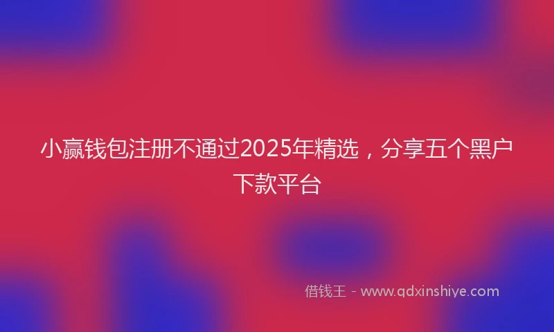 小赢钱包注册不通过2025年精选，分享五个黑户下款平台