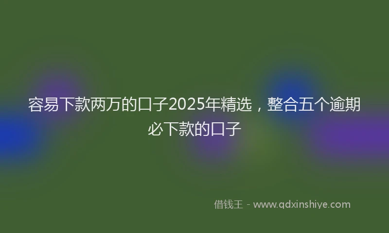 容易下款两万的口子2025年精选，整合五个逾期必下款的口子