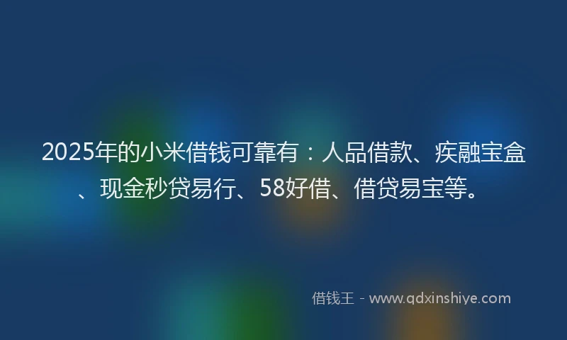 2025年的小米借钱可靠有：人品借款、疾融宝盒、现金秒贷易行、58好借、借贷易宝等。