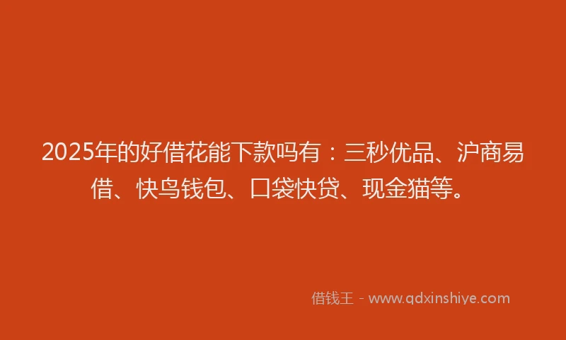 2025年的好借花能下款吗有：三秒优品、沪商易借、快鸟钱包、口袋快贷、现金猫等。