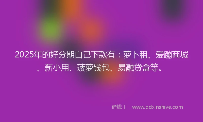 2025年的好分期自己下款有：萝卜租、爱蹦商城、薪小用、菠萝钱包、易融贷盒等。