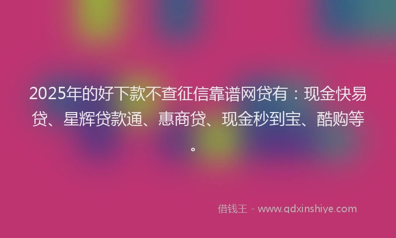 2025年的好下款不查征信靠谱网贷有：现金快易贷、星辉贷款通、惠商贷、现金秒到宝、酷购等。