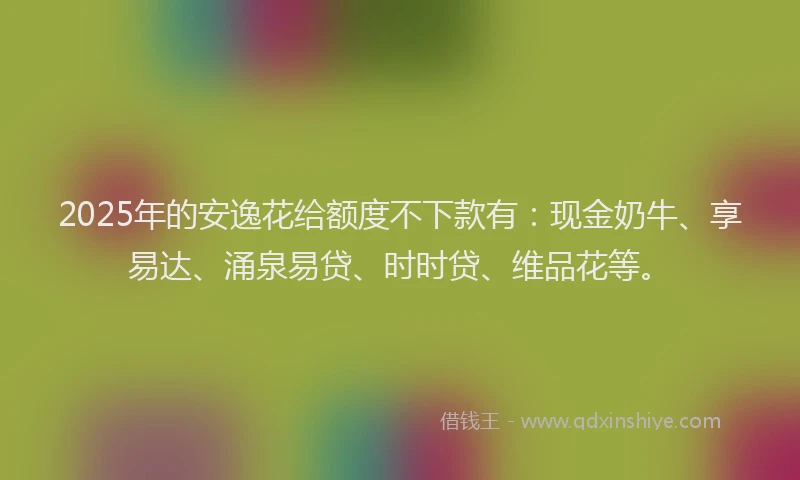 2025年的安逸花给额度不下款有：现金奶牛、享易达、涌泉易贷、时时贷、维品花等。