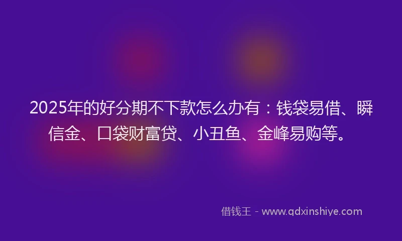 2025年的好分期不下款怎么办有：钱袋易借、瞬信金、口袋财富贷、小丑鱼、金峰易购等。