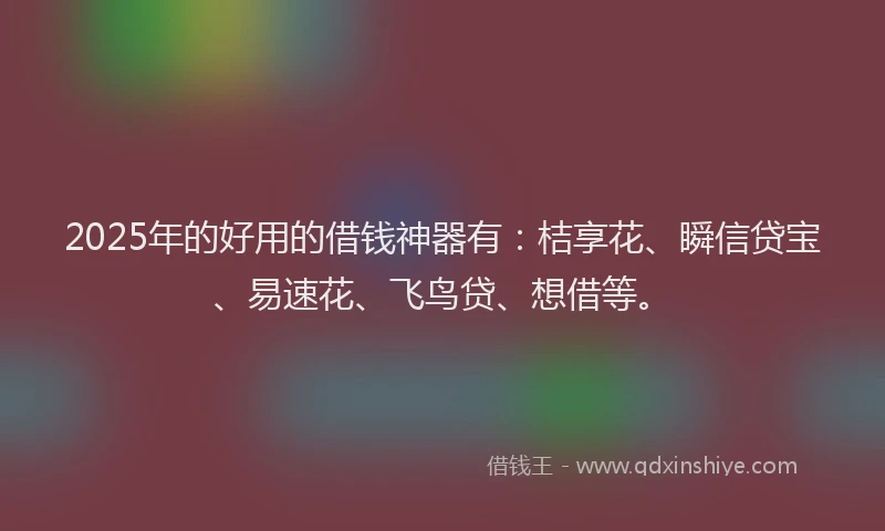 2025年的好用的借钱神器有：桔享花、瞬信贷宝、易速花、飞鸟贷、想借等。