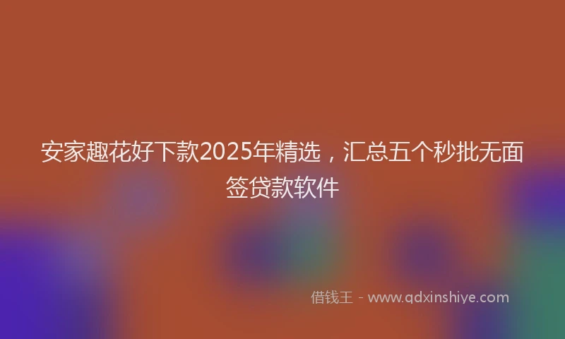 安家趣花好下款2025年精选，汇总五个秒批无面签贷款软件