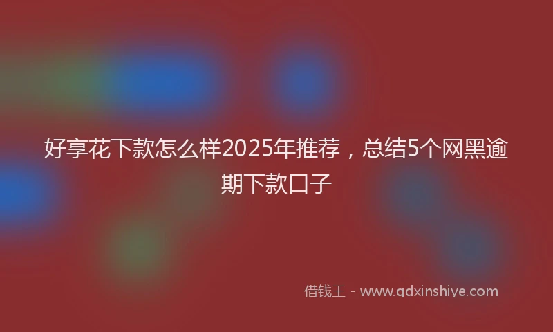 好享花下款怎么样2025年推荐，总结5个网黑逾期下款口子