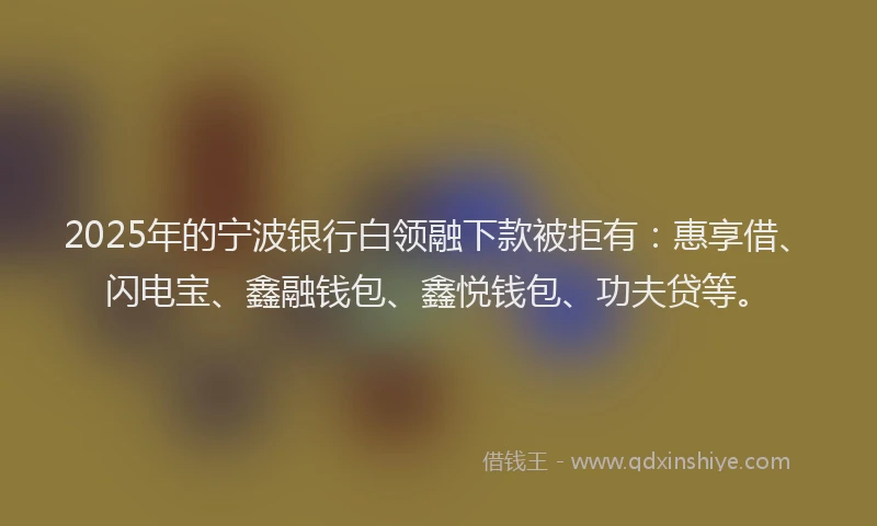 2025年的宁波银行白领融下款被拒有：惠享借、闪电宝、鑫融钱包、鑫悦钱包、功夫贷等。