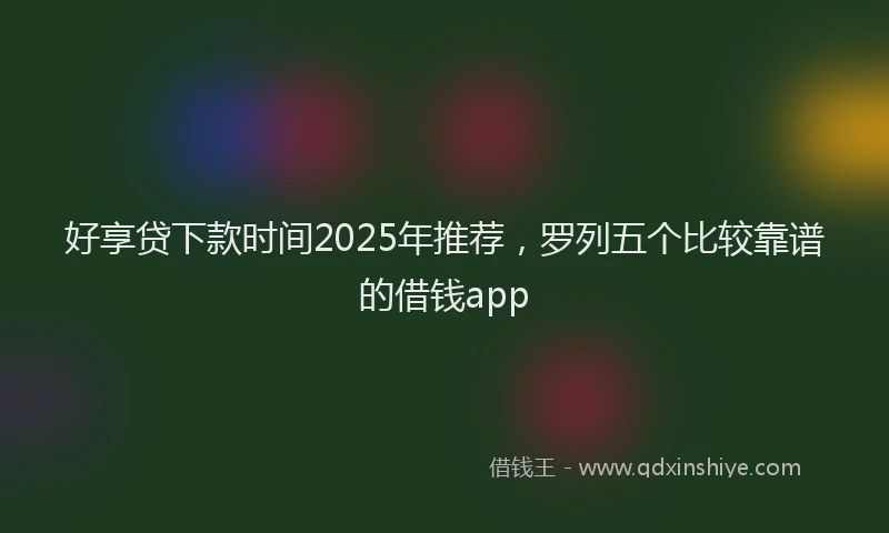 好享贷下款时间2025年推荐，罗列五个比较靠谱的借钱app