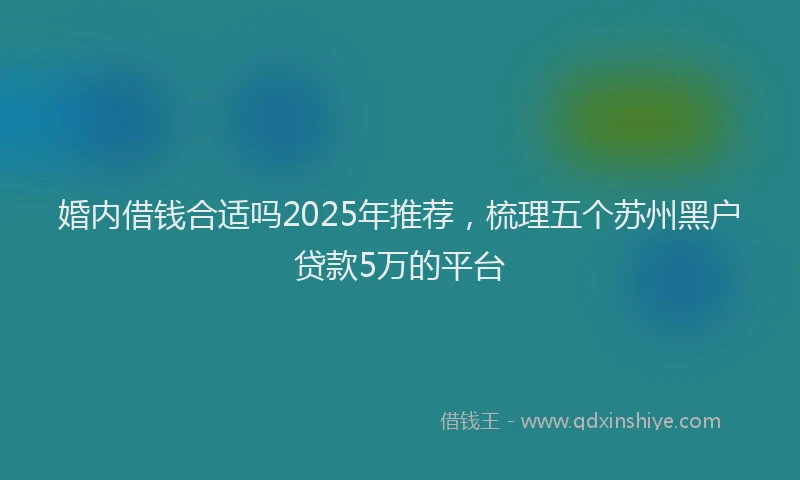 婚内借钱合适吗2025年推荐，梳理五个苏州黑户贷款5万的平台