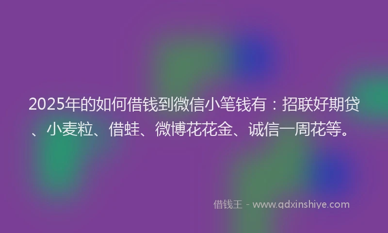 2025年的如何借钱到微信小笔钱有：招联好期贷、小麦粒、借蛙、微博花花金、诚信一周花等。