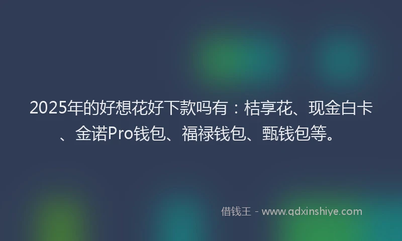 2025年的好想花好下款吗有：桔享花、现金白卡、金诺Pro钱包、福禄钱包、甄钱包等。